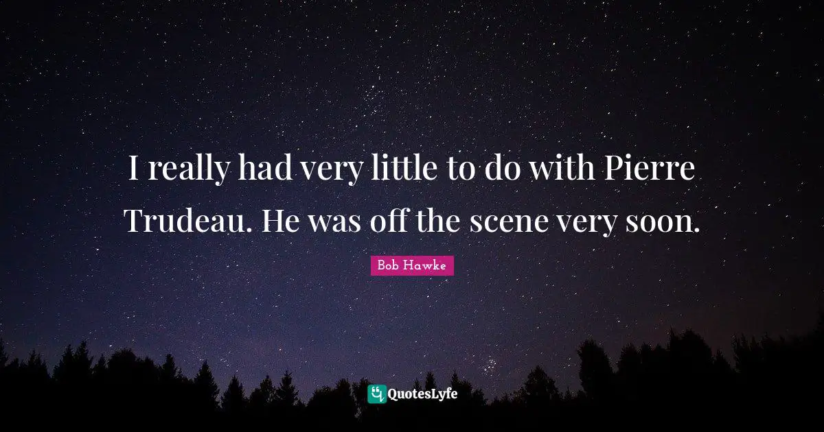 Bob Hawke Quotes: "I really had very little to do with Pierre Trudeau. He was off the scene very soon."