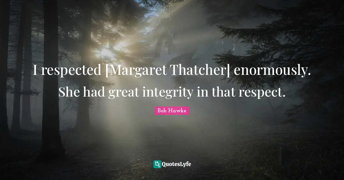 Bob Hawke Quotes: "I respected [Margaret Thatcher] enormously. She had great integrity in that respect."