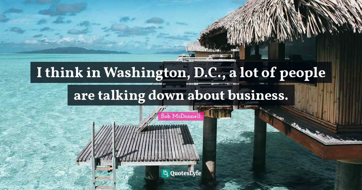 I think in Washington, D.C., a lot of people are talking down about business.