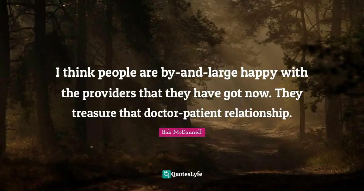 I think people are by-and-large happy with the providers that they have got now. They treasure that doctor-patient relationship.
