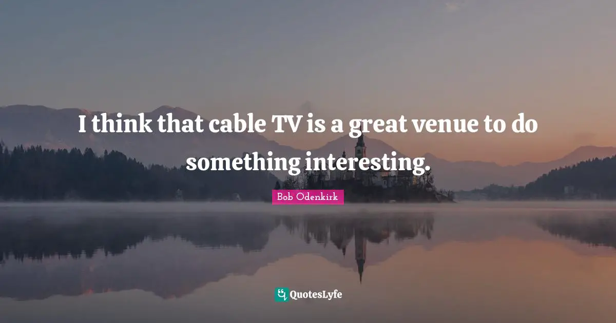 I think that cable TV is a great venue to do something interesting.
