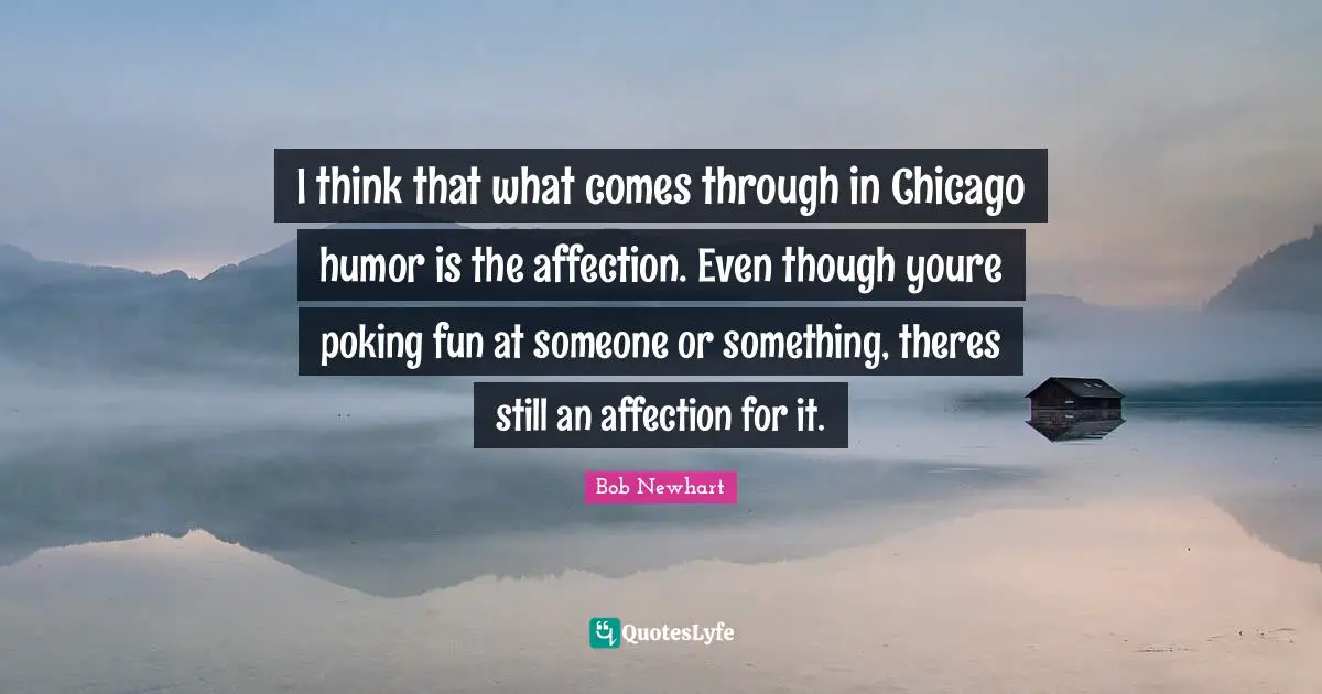 I think that what comes through in Chicago humor is the affection. Even though youre poking fun at someone or something, theres still an affection for it.