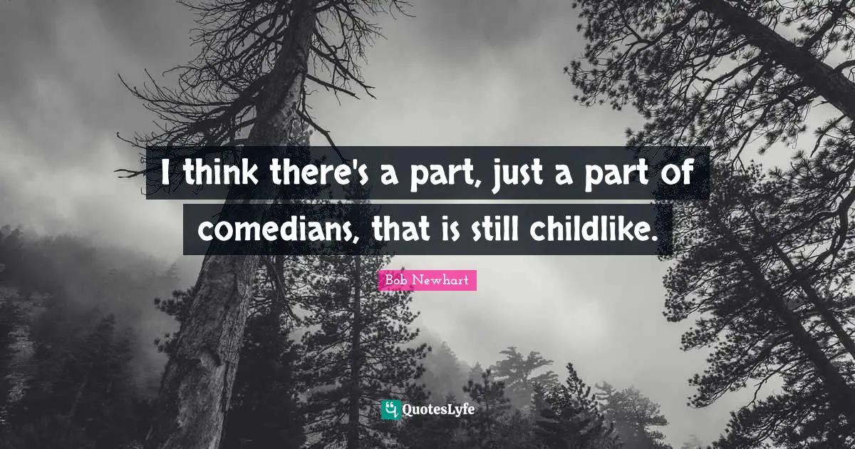 I think there's a part, just a part of comedians, that is still childlike.