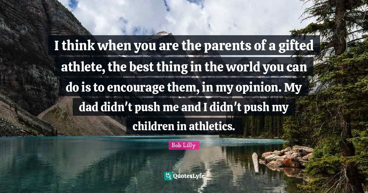 I think when you are the parents of a gifted athlete, the best thing in the world you can do is to encourage them, in my opinion. My dad didn't push me and I didn't push my children in athletics.