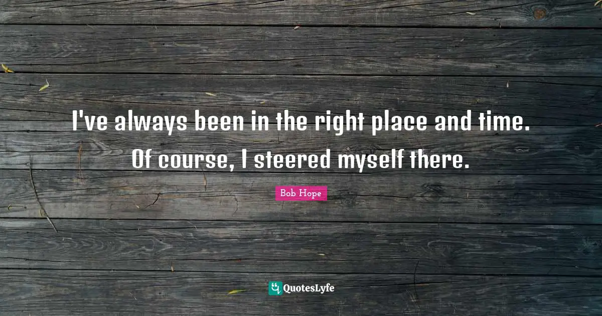 Proactive Quotes: "I've always been in the right place and time. Of course, I steered myself there."