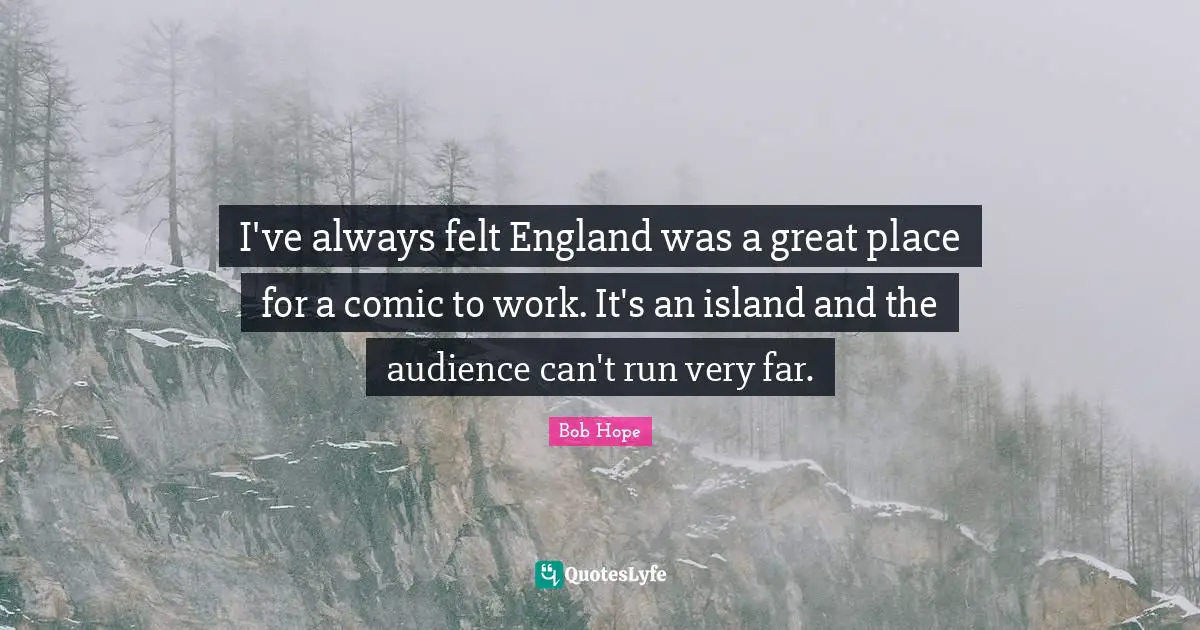 I've always felt England was a great place for a comic to work. It's an island and the audience can't run very far.