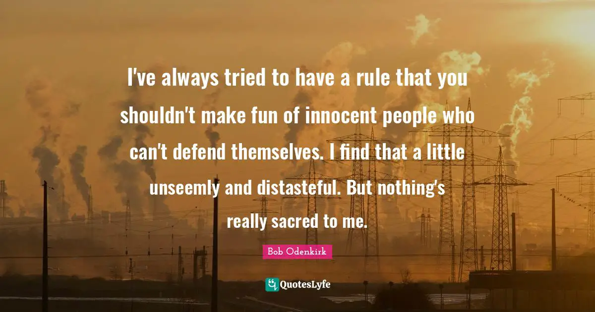 I've always tried to have a rule that you shouldn't make fun of innocent people who can't defend themselves. I find that a little unseemly and distasteful. But nothing's really sacred to me.