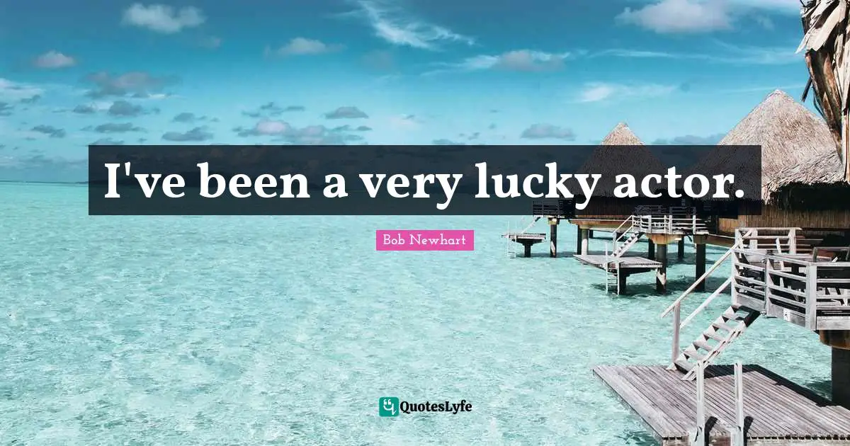 I've been a very lucky actor.