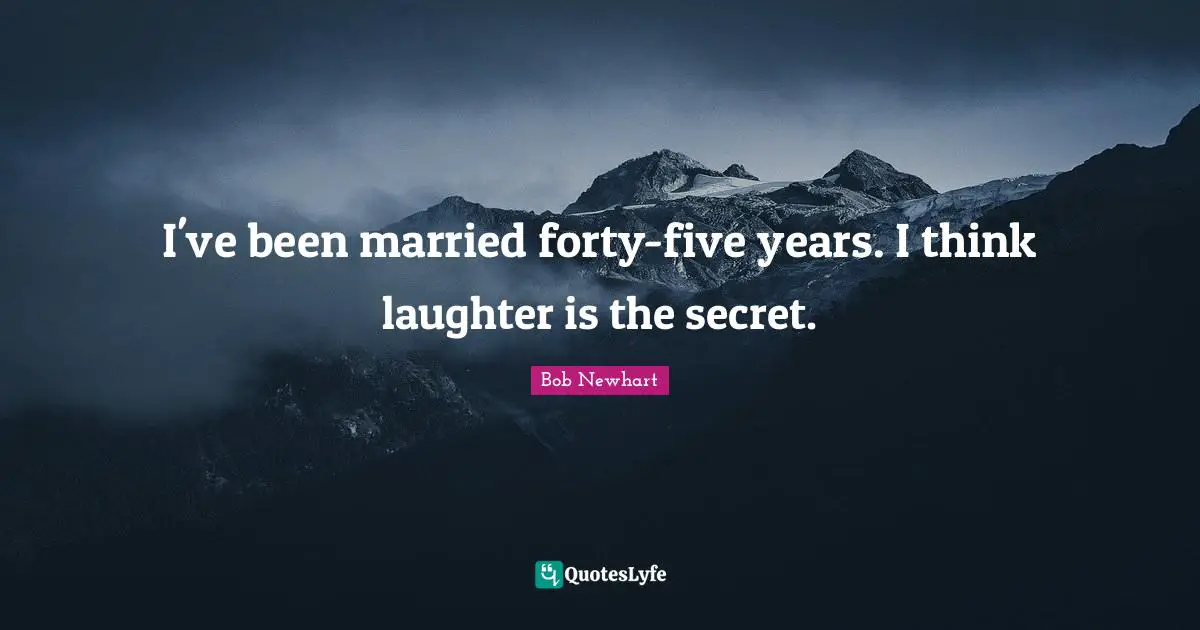 I've been married forty-five years. I think laughter is the secret.