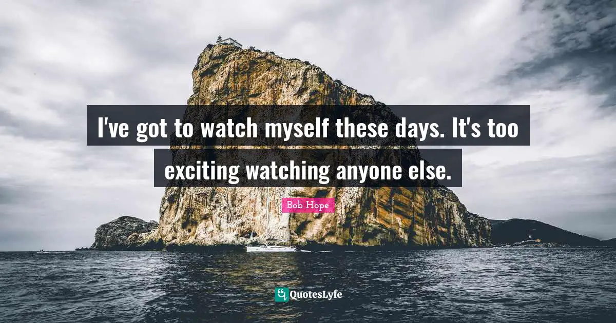 I've got to watch myself these days. It's too exciting watching anyone else.