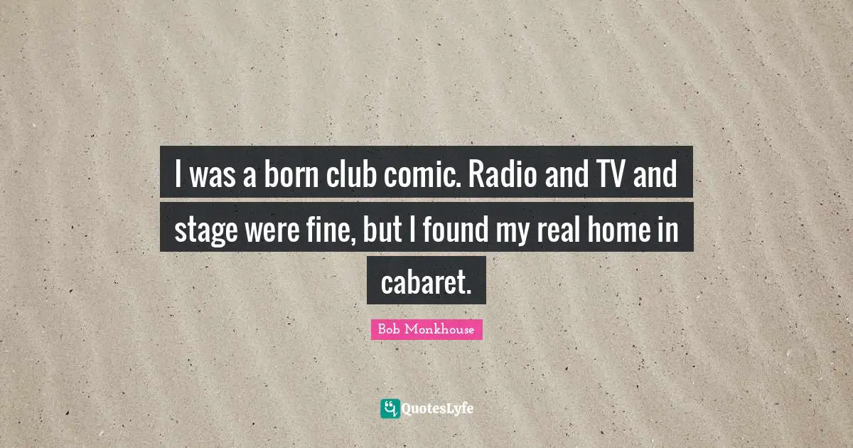 I was a born club comic. Radio and TV and stage were fine, but I found my real home in cabaret.
