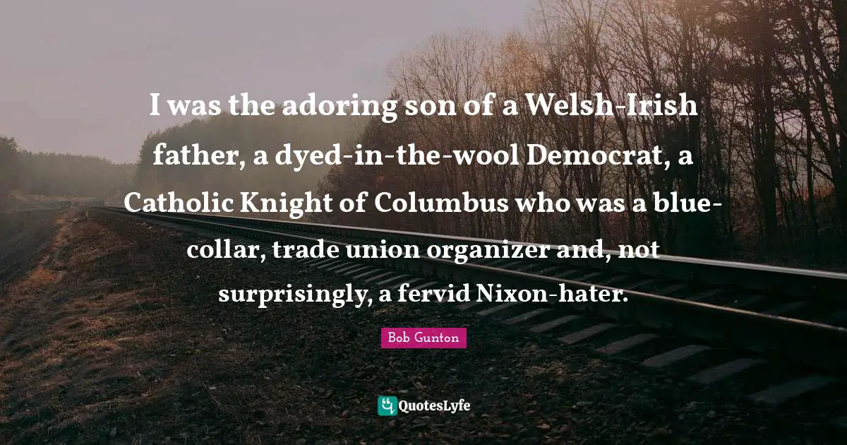 Welsh Quotes: "I was the adoring son of a Welsh-Irish father, a dyed-in-the-wool Democrat, a Catholic Knight of Columbus who was a blue-collar, trade union organizer and, not surprisingly, a fervid Nixon-hater."