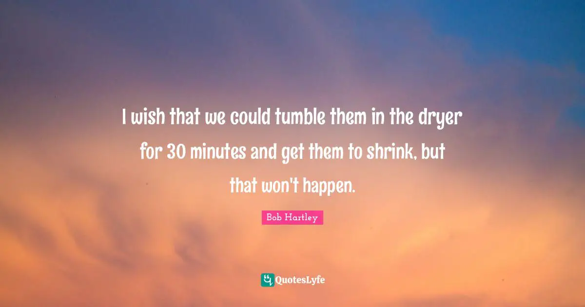 I wish that we could tumble them in the dryer for 30 minutes and get them to shrink, but that won't happen.