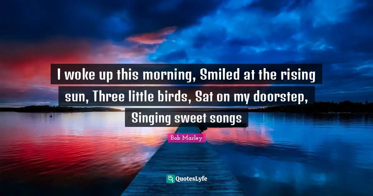 Rising Quotes: "I woke up this morning, Smiled at the rising sun, Three little birds, Sat on my doorstep, Singing sweet songs"