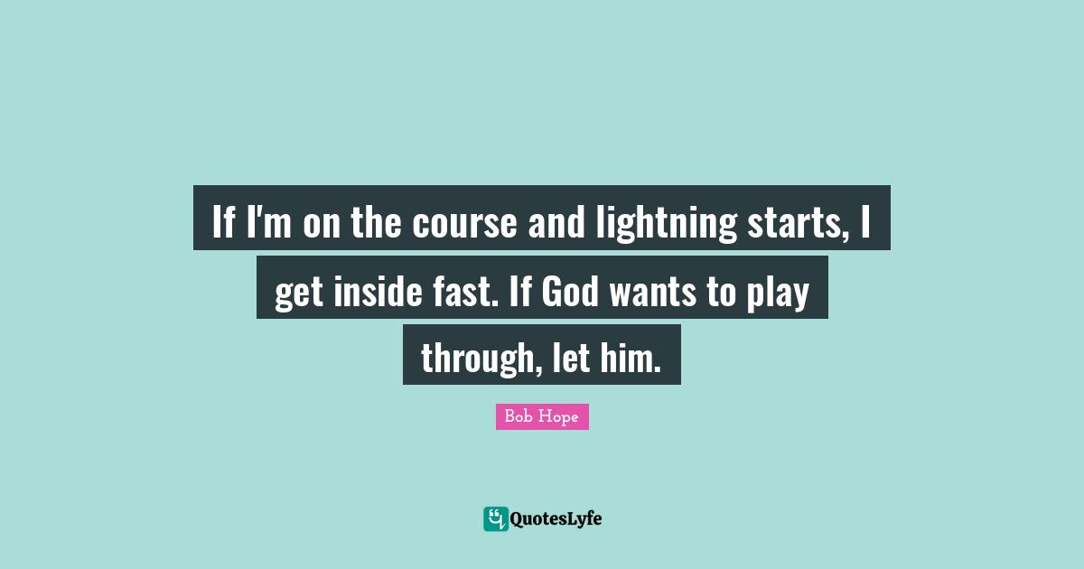If I'm on the course and lightning starts, I get inside fast. If God wants to play through, let him.