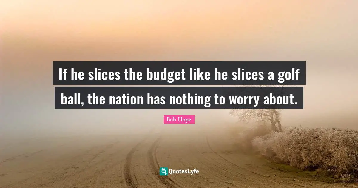 If he slices the budget like he slices a golf ball, the nation has nothing to worry about.