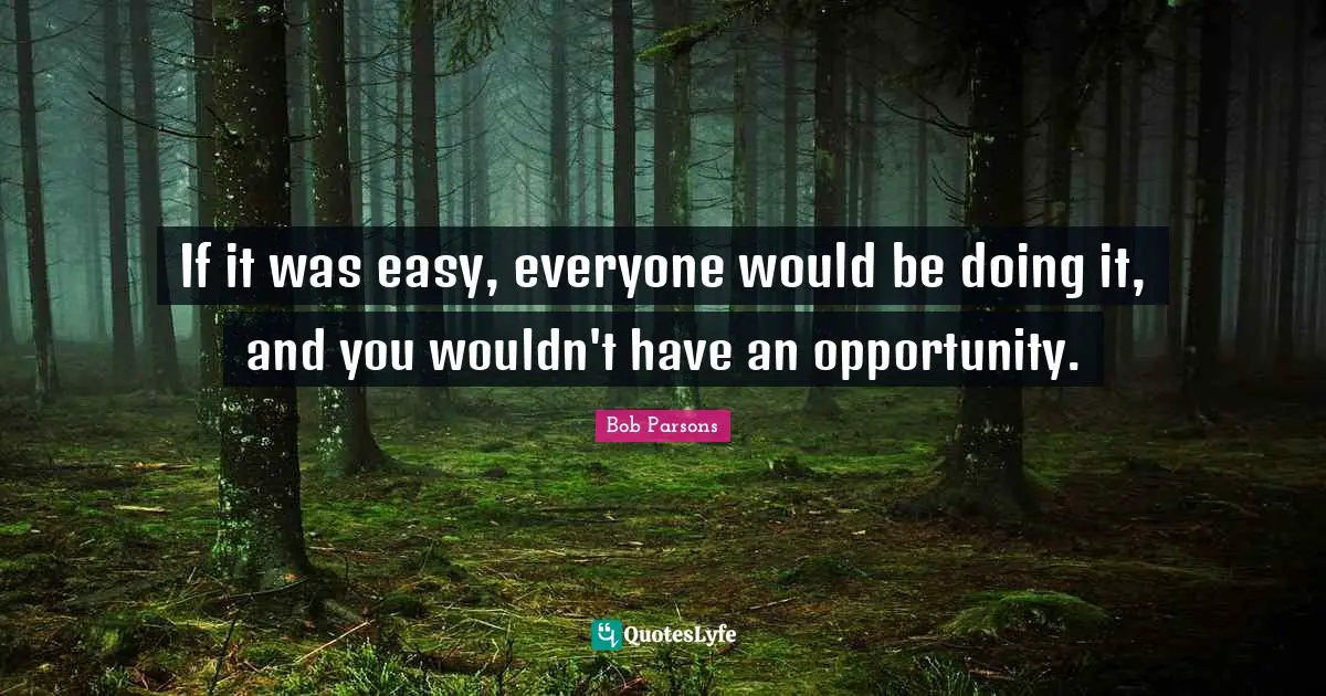 If it was easy, everyone would be doing it, and you wouldn't have an opportunity.