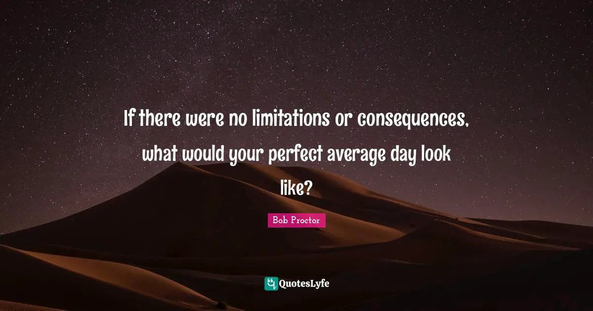 Bob Proctor Quotes: If there were no limitations or consequences, what would your perfect average day look like?