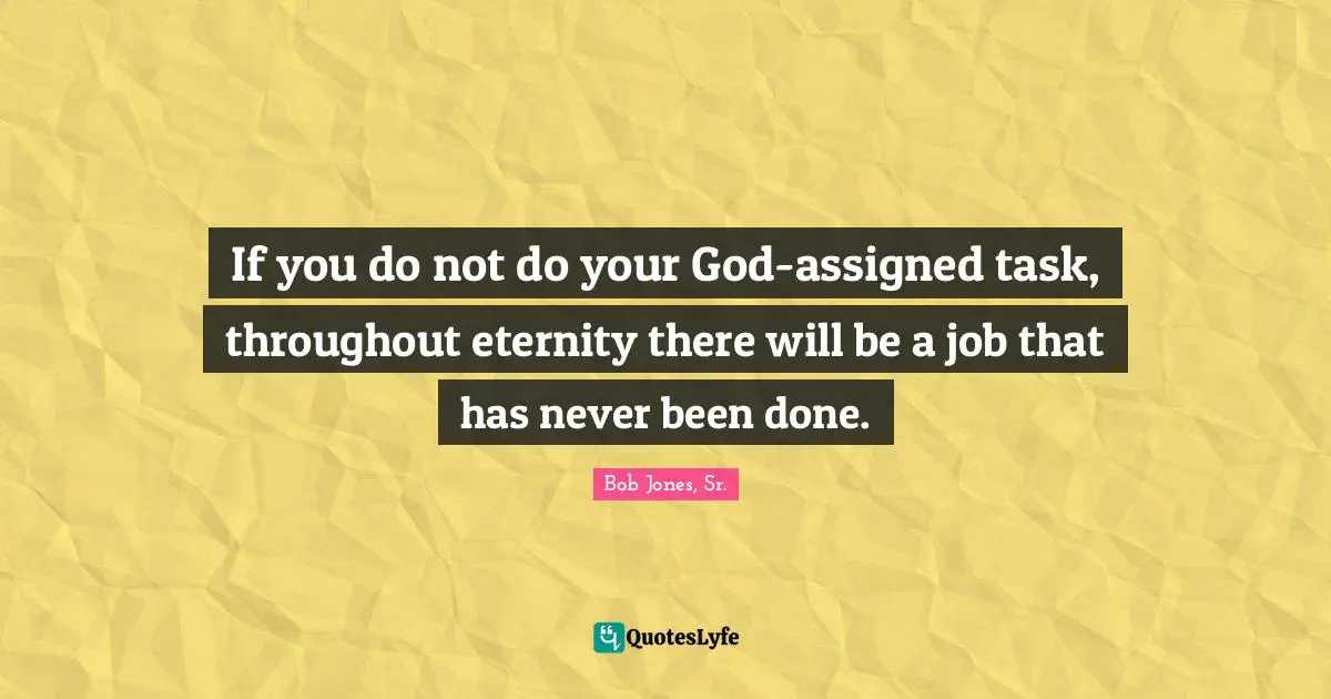 If you do not do your God-assigned task, throughout eternity there will be a job that has never been done.