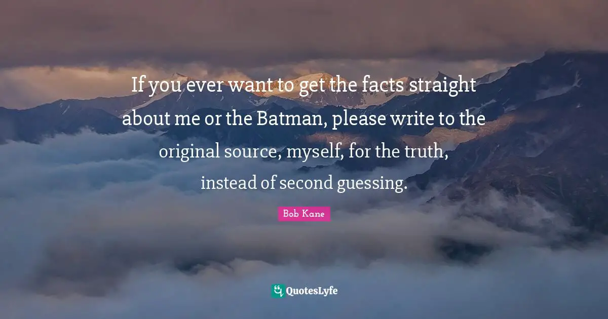 If you ever want to get the facts straight about me or the Batman, please write to the original source, myself, for the truth, instead of second guessing.