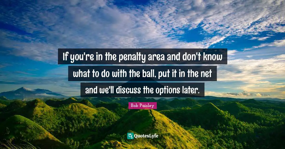 Soccer Quotes: "If you're in the penalty area and don't know what to do with the ball, put it in the net and we'll discuss the options later."