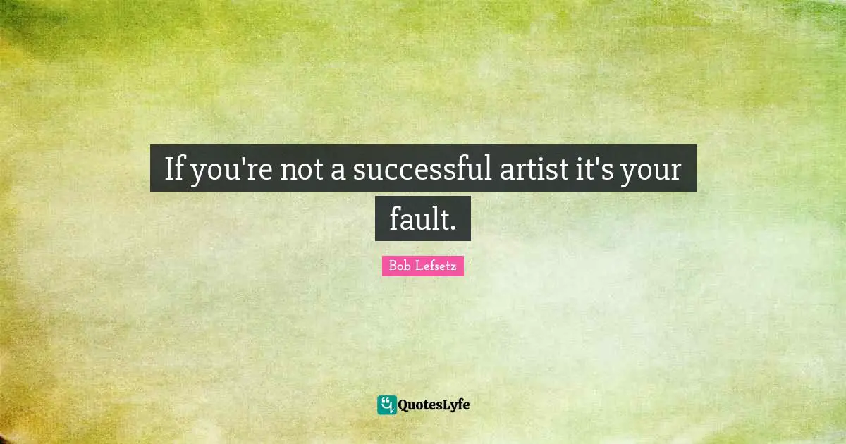 If you're not a successful artist it's your fault.