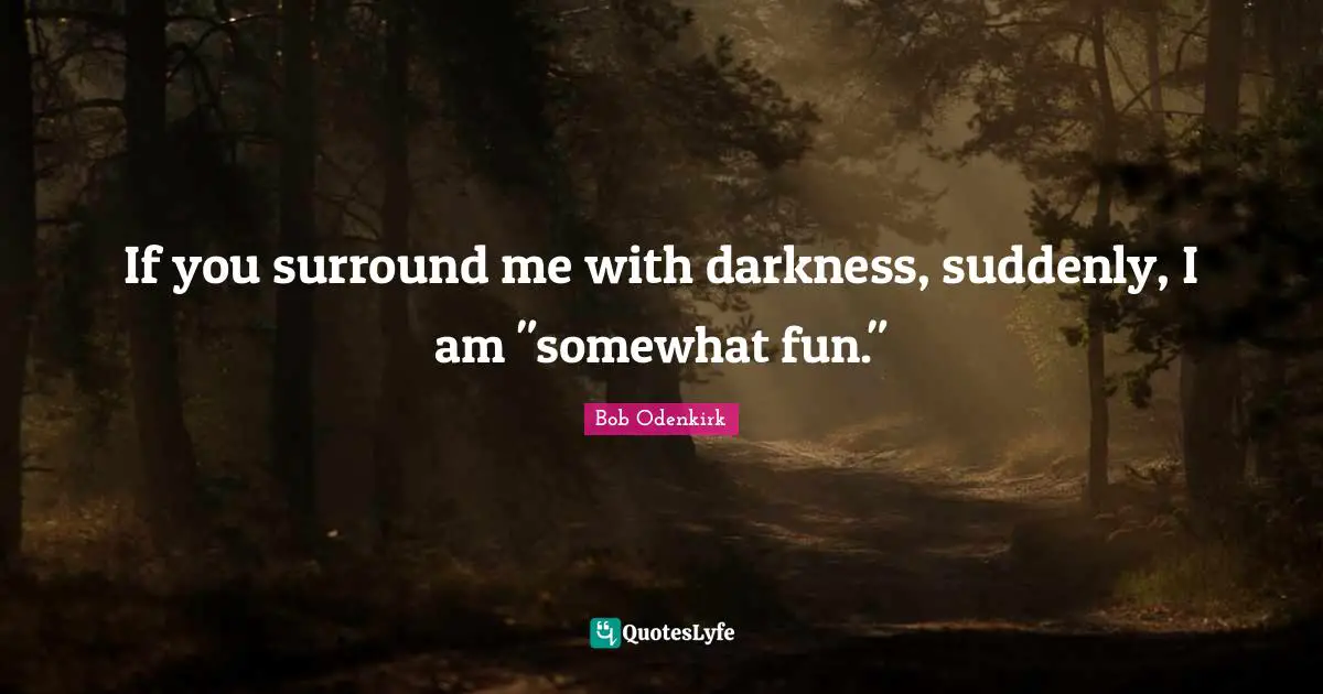 If you surround me with darkness, suddenly, I am "somewhat fun."