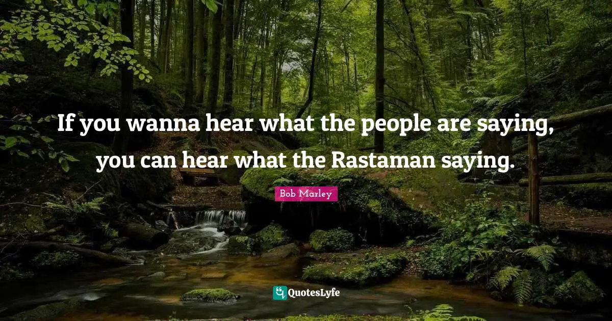If you wanna hear what the people are saying, you can hear what the Rastaman saying.