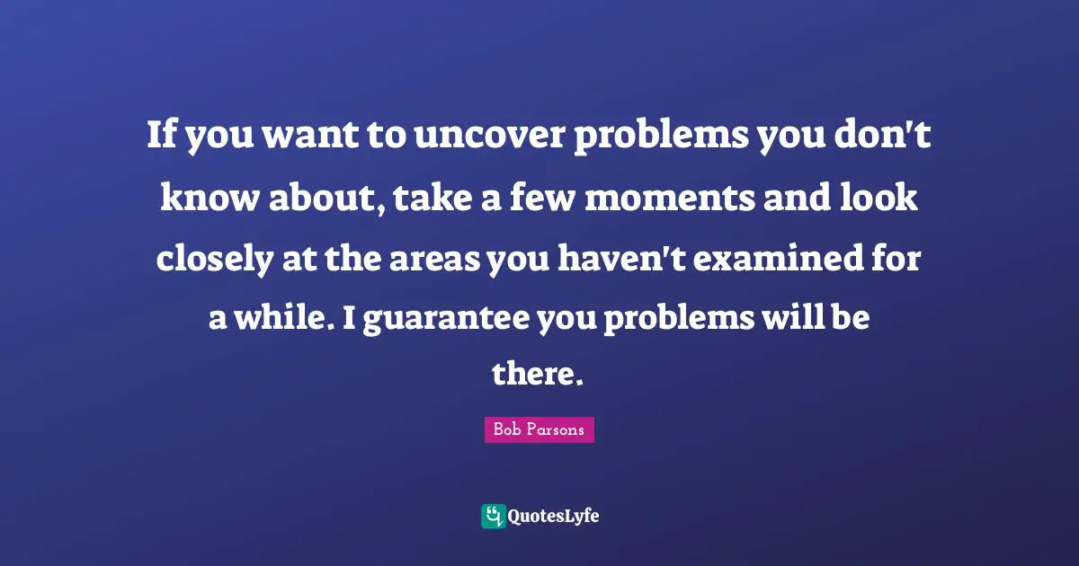 If you want to uncover problems you don't know about, take a few moments and look closely at the areas you haven't examined for a while. I guarantee you problems will be there.