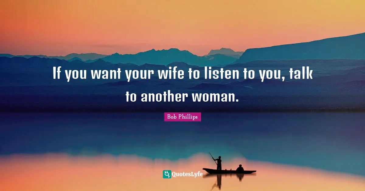 If you want your wife to listen to you, talk to another woman.