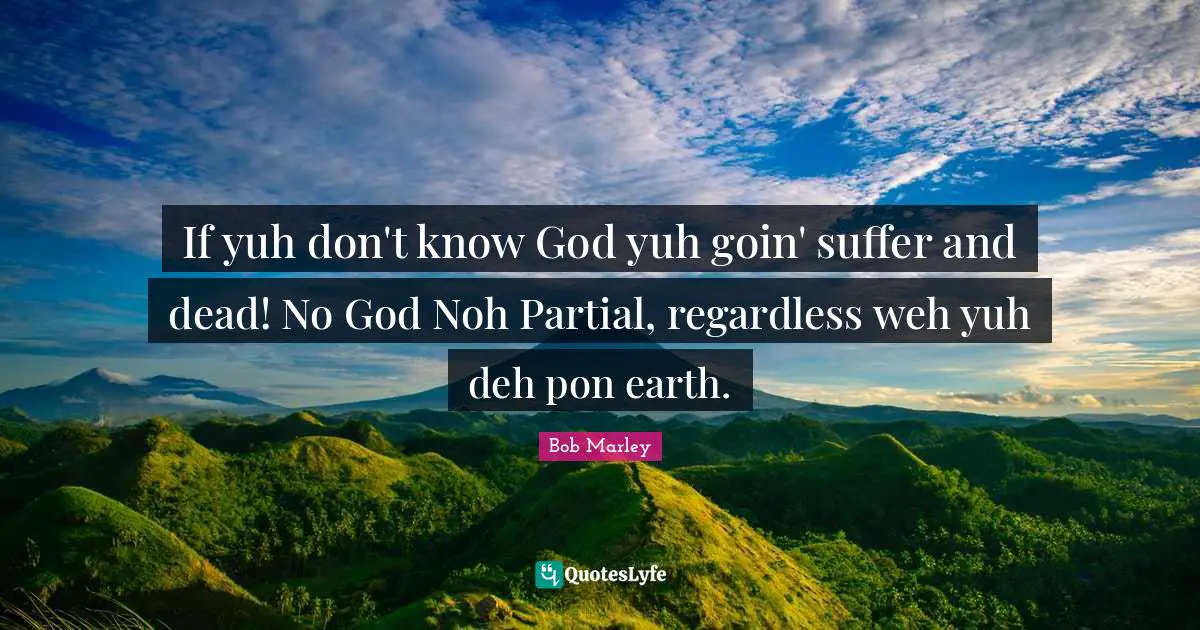 If yuh don't know God yuh goin' suffer and dead! No God Noh Partial, regardless weh yuh deh pon earth.