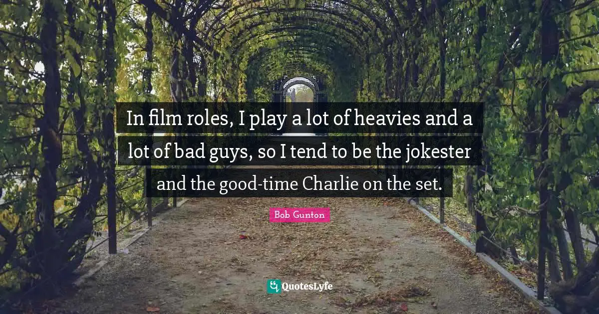 In film roles, I play a lot of heavies and a lot of bad guys, so I tend to be the jokester and the good-time Charlie on the set.