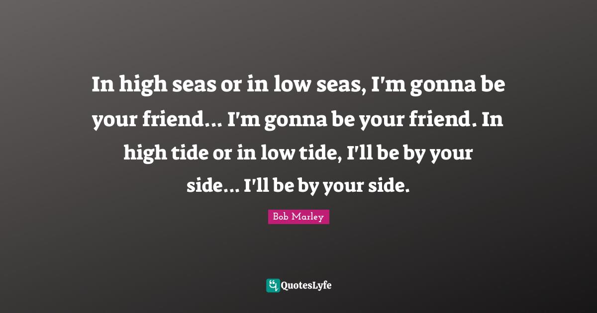 In high seas or in low seas, I'm gonna be your friend... I'm gonna be your friend. In high tide or in low tide, I'll be by your side... I'll be by your side.
