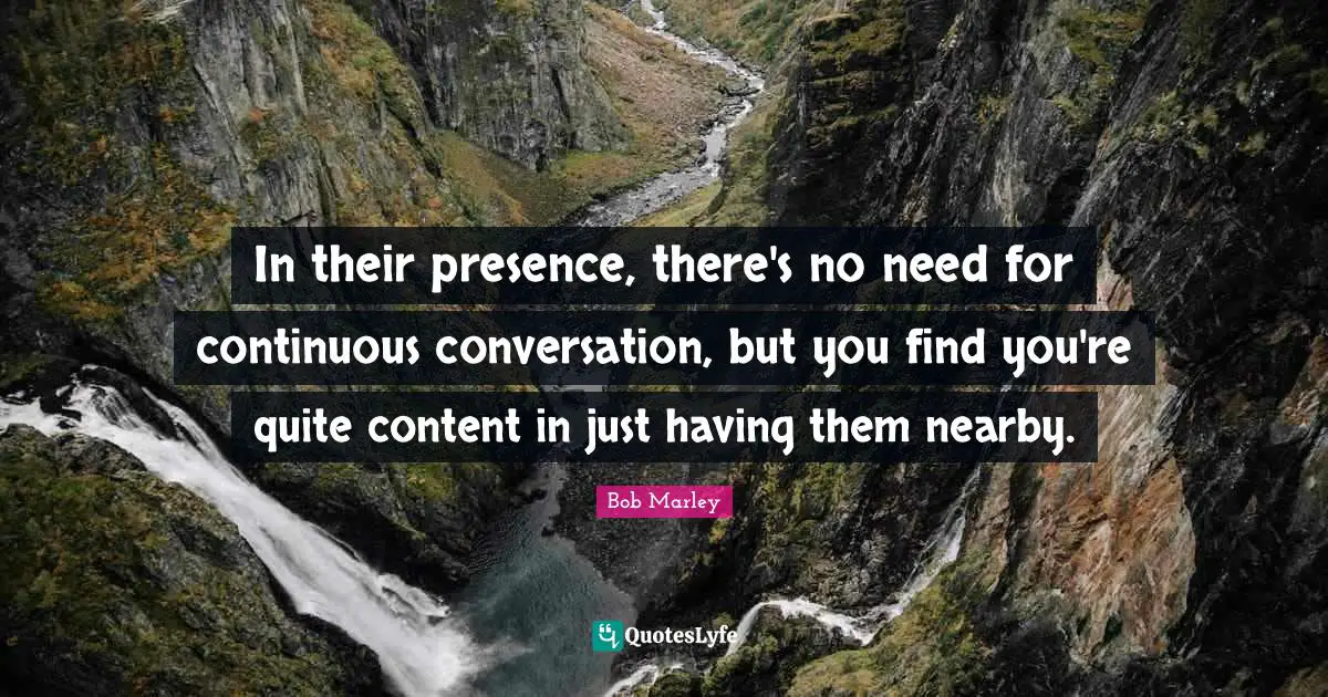 In their presence, there's no need for continuous conversation, but you find you're quite content in just having them nearby.