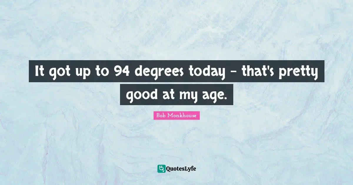 It got up to 94 degrees today – that's pretty good at my age.