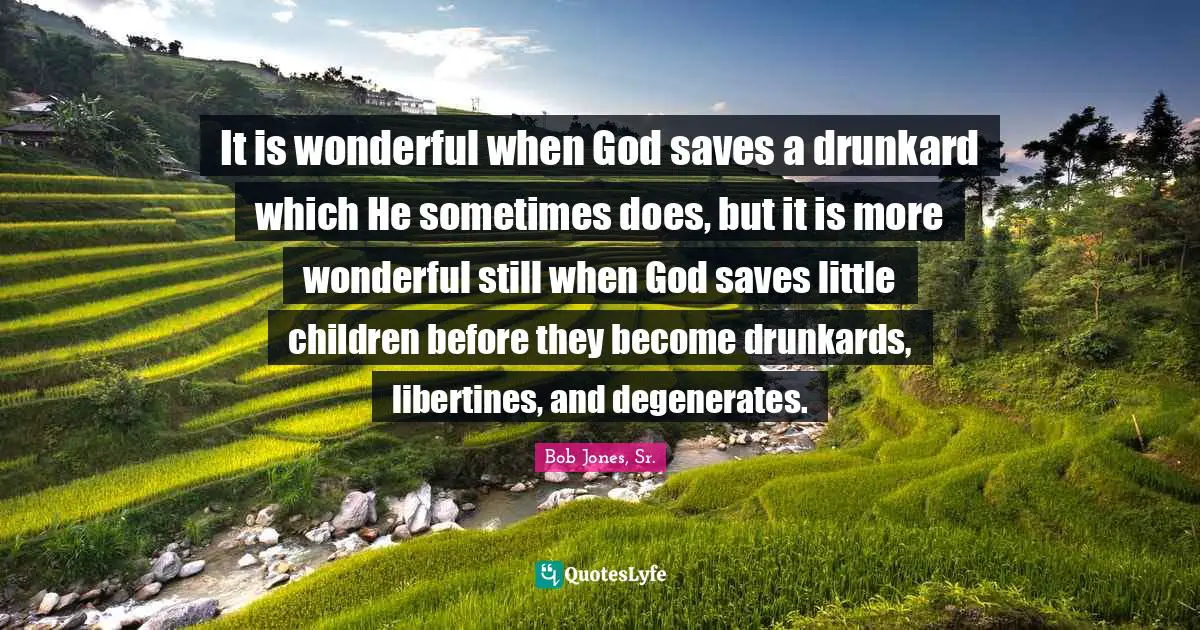 It is wonderful when God saves a drunkard which He sometimes does, but it is more wonderful still when God saves little children before they become drunkards, libertines, and degenerates.
