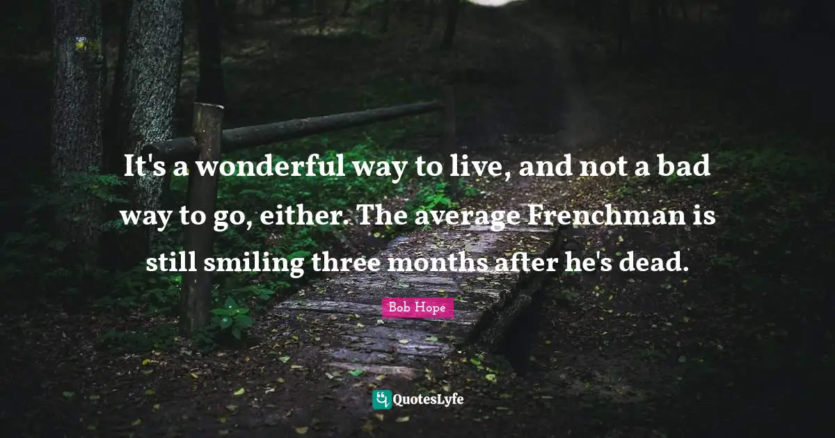 Who Is Still Smiling Quotes: "It's a wonderful way to live, and not a bad way to go, either. The average Frenchman is still smiling three months after he's dead."