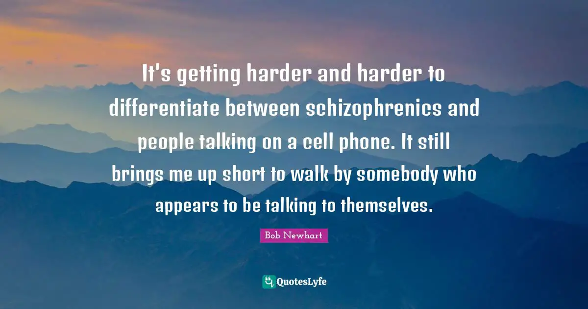 It's getting harder and harder to differentiate between schizophrenics and people talking on a cell phone. It still brings me up short to walk by somebody who appears to be talking to themselves.