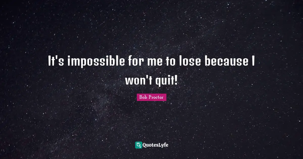 Bob Proctor Quotes: It's impossible for me to lose because I won't quit!