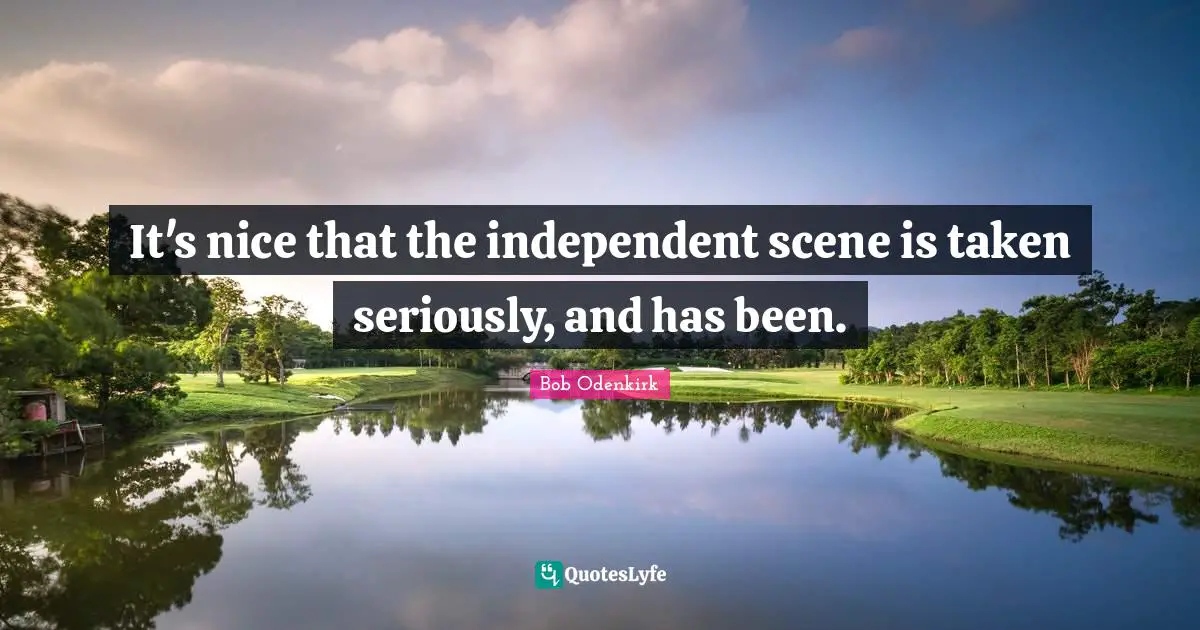 It's nice that the independent scene is taken seriously, and has been.