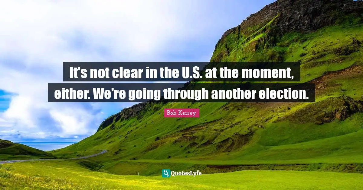 It's not clear in the U.S. at the moment, either. We're going through another election.