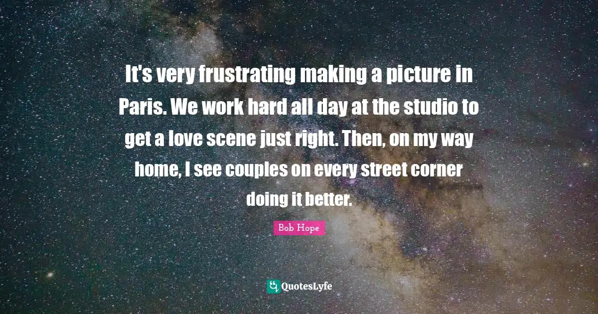 It's very frustrating making a picture in Paris. We work hard all day at the studio to get a love scene just right. Then, on my way home, I see couples on every street corner doing it better.