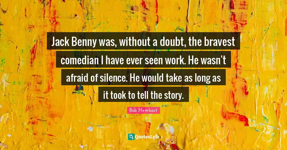 Jack Benny was, without a doubt, the bravest comedian I have ever seen work. He wasn't afraid of silence. He would take as long as it took to tell the story.