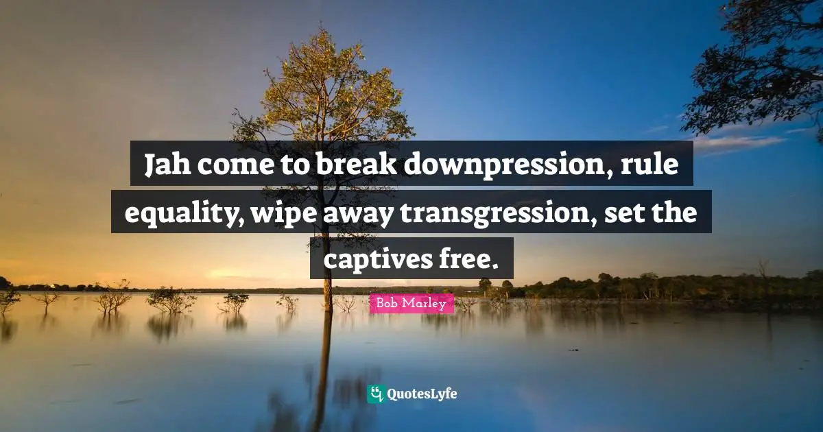 Jah come to break downpression, rule equality, wipe away transgression, set the captives free.