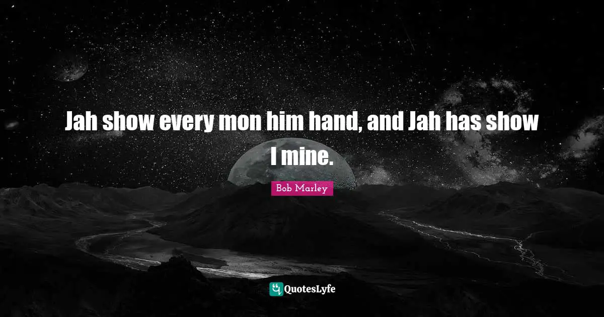 Jah show every mon him hand, and Jah has show I mine.
