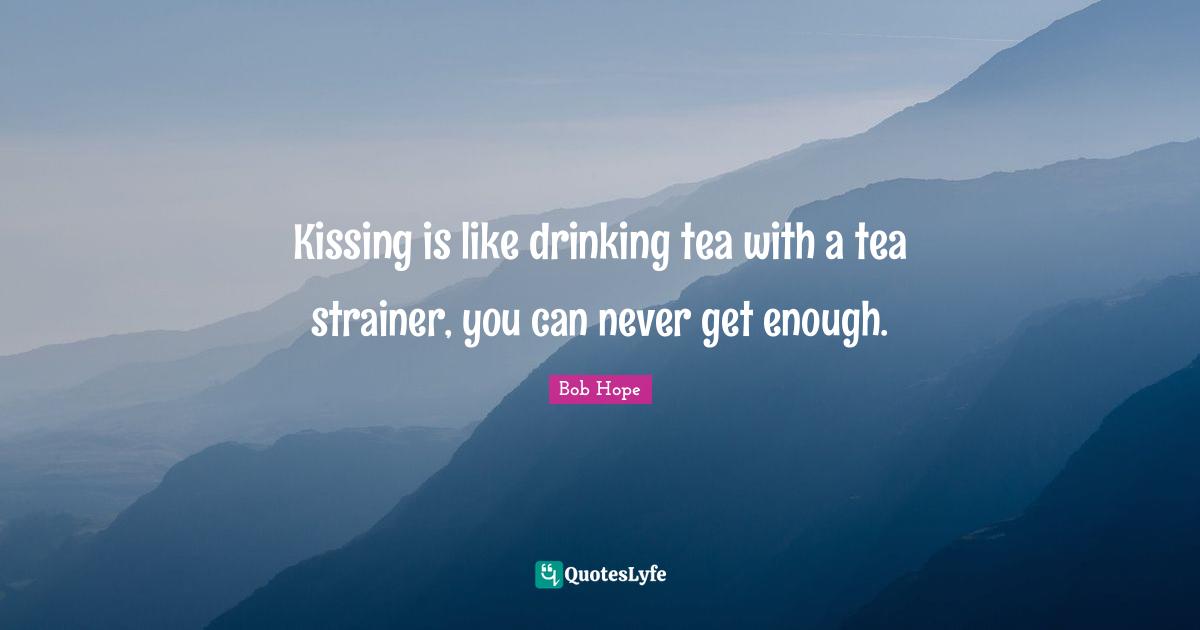 Kissing is like drinking tea with a tea strainer, you can never get enough.
