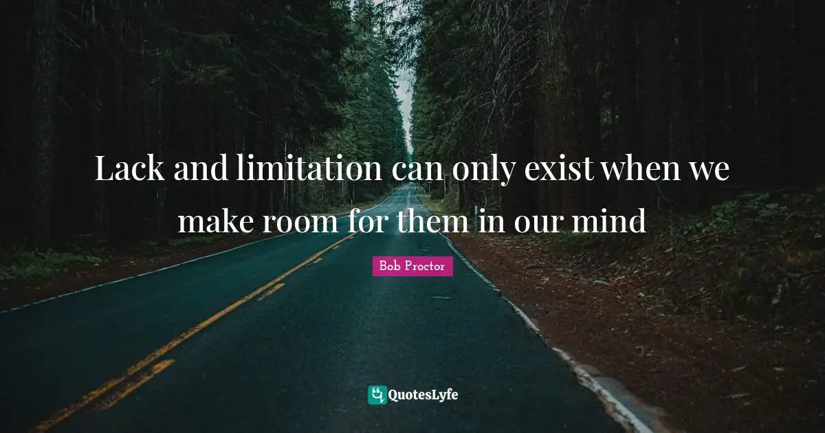 Lack and limitation can only exist when we make room for them in our mind