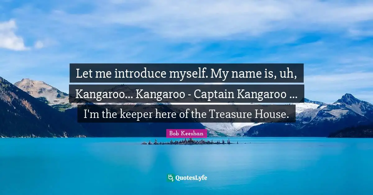 Let me introduce myself. My name is, uh, Kangaroo... Kangaroo - Captain Kangaroo ... I'm the keeper here of the Treasure House.