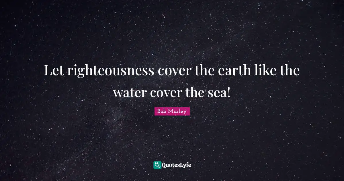 Let righteousness cover the earth like the water cover the sea!