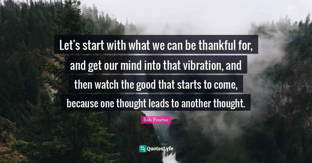 Let's start with what we can be thankful for, and get our mind into that vibration, and then watch the good that starts to come, because one thought leads to another thought.